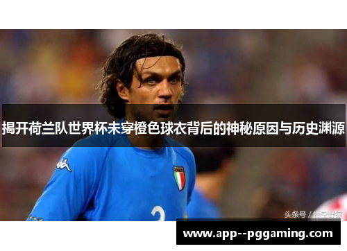 揭开荷兰队世界杯未穿橙色球衣背后的神秘原因与历史渊源