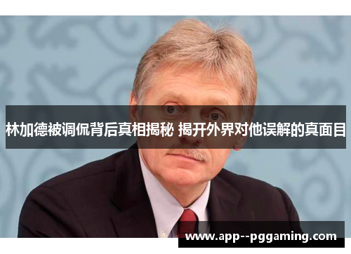 林加德被调侃背后真相揭秘 揭开外界对他误解的真面目