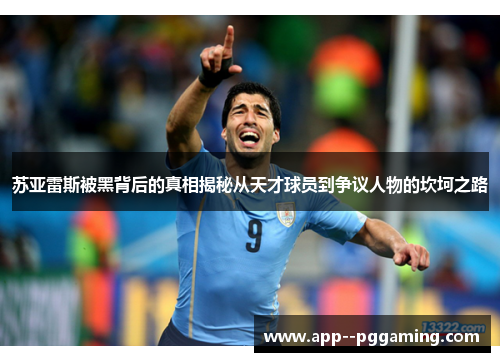 苏亚雷斯被黑背后的真相揭秘从天才球员到争议人物的坎坷之路 苏亚雷斯被黑背后的真相揭秘从天才球员到争议人物的坎坷之路