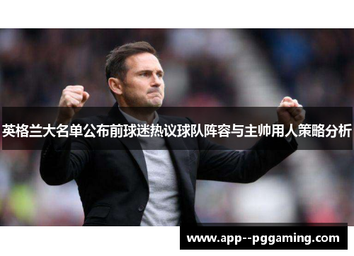 英格兰大名单公布前球迷热议球队阵容与主帅用人策略分析