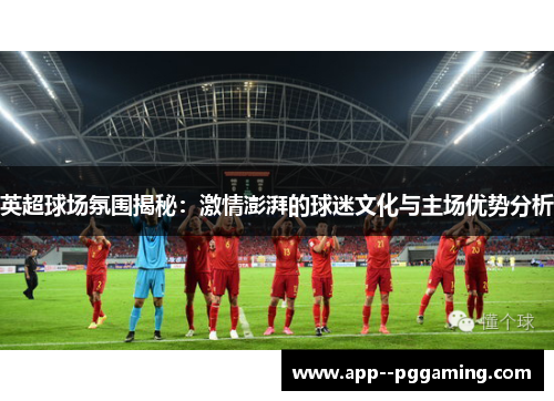 英超球场氛围揭秘:激情澎湃的球迷文化与主场优势分析 英超球场氛围揭秘:激情澎湃的球迷文化与主场优势分析