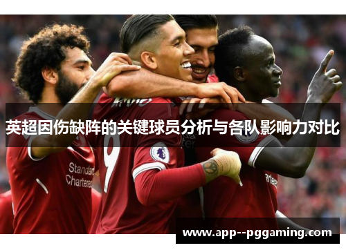 英超因伤缺阵的关键球员分析与各队影响力对比 英超因伤缺阵的关键球员分析与各队影响力对比