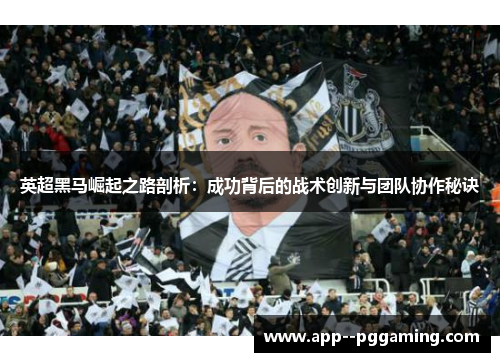 英超黑马崛起之路剖析:成功背后的战术创新与团队协作秘诀 英超黑马崛起之路剖析:成功背后的战术创新与团队协作秘诀