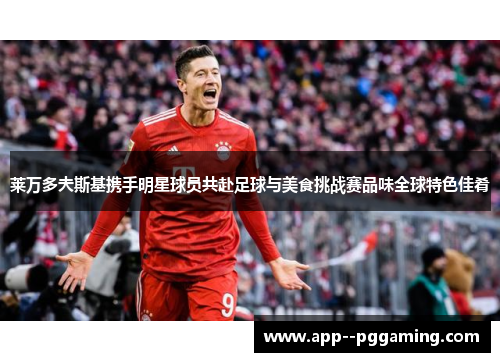 莱万多夫斯基携手明星球员共赴足球与美食挑战赛品味全球特色佳肴 莱万多夫斯基携手明星球员共赴足球与美食挑战赛品味全球特色佳肴