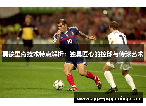 莫德里奇技术特点解析:独具匠心的控球与传球艺术 莫德里奇技术特点解析:独具匠心的控球与传球艺术
