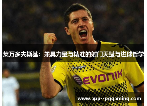 莱万多夫斯基:兼具力量与精准的射门天赋与进球哲学 莱万多夫斯基:兼具力量与精准的射门天赋与进球哲学