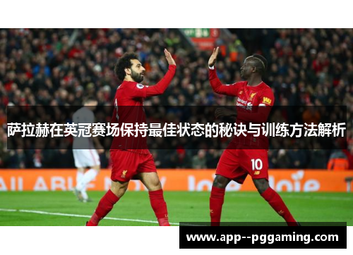 萨拉赫在英冠赛场保持最佳状态的秘诀与训练方法解析 萨拉赫在英冠赛场保持最佳状态的秘诀与训练方法解析