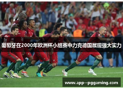 葡萄牙在2000年欧洲杯小组赛中力克德国展现强大实力 葡萄牙在2000年欧洲杯小组赛中力克德国展现强大实力
