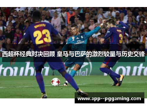 西超杯经典对决回顾 皇马与巴萨的激烈较量与历史交锋