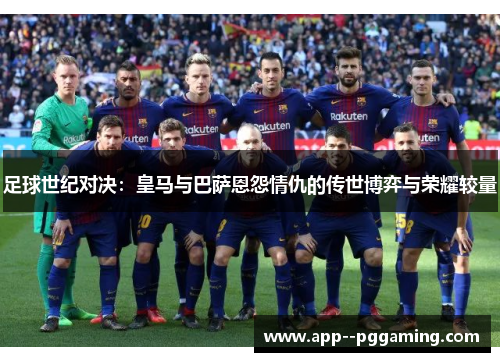 足球世纪对决：皇马与巴萨恩怨情仇的传世博弈与荣耀较量