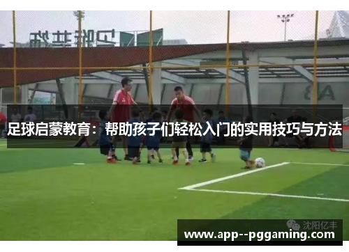足球启蒙教育：帮助孩子们轻松入门的实用技巧与方法