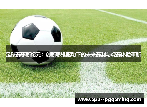 足球赛事新纪元：创新思维驱动下的未来赛制与观赛体验革新