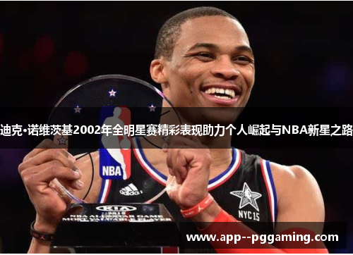 迪克·诺维茨基2002年全明星赛精彩表现助力个人崛起与NBA新星之路