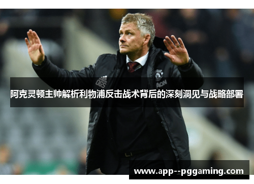 阿克灵顿主帅解析利物浦反击战术背后的深刻洞见与战略部署 阿克灵顿主帅解析利物浦反击战术背后的深刻洞见与战略部署