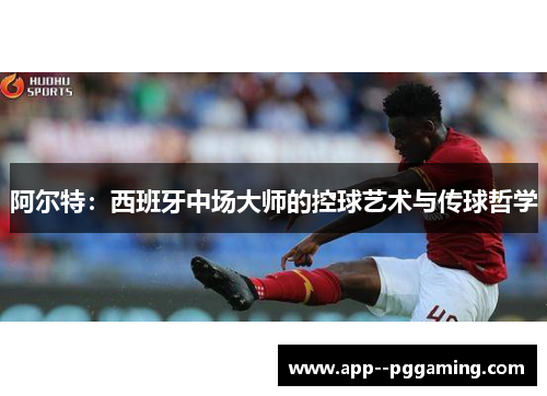阿尔特：西班牙中场大师的控球艺术与传球哲学