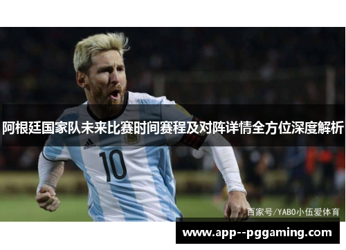 阿根廷国家队未来比赛时间赛程及对阵详情全方位深度解析 阿根廷国家队未来比赛时间赛程及对阵详情全方位深度解析