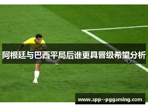 阿根廷与巴西平局后谁更具晋级希望分析