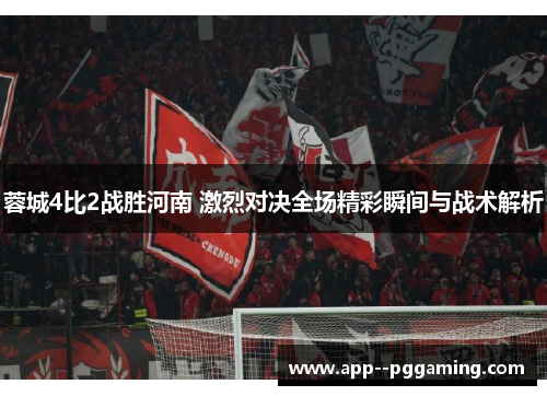 蓉城4比2战胜河南 激烈对决全场精彩瞬间与战术解析 蓉城4比2战胜河南 激烈对决全场精彩瞬间与战术解析