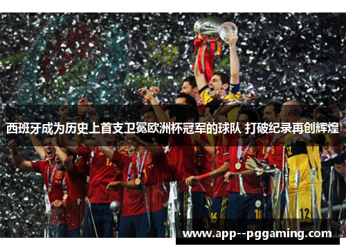 西班牙成为历史上首支卫冕欧洲杯冠军的球队 打破纪录再创辉煌