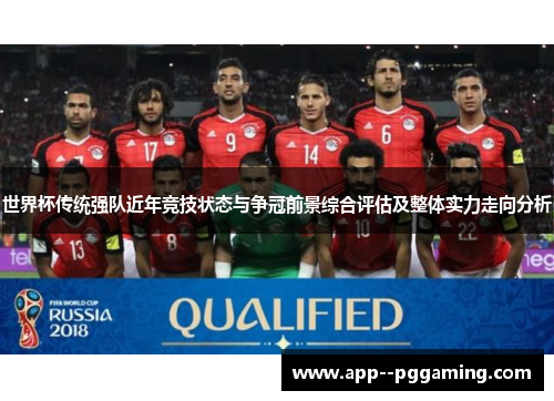 世界杯传统强队近年竞技状态与争冠前景综合评估及整体实力走向分析