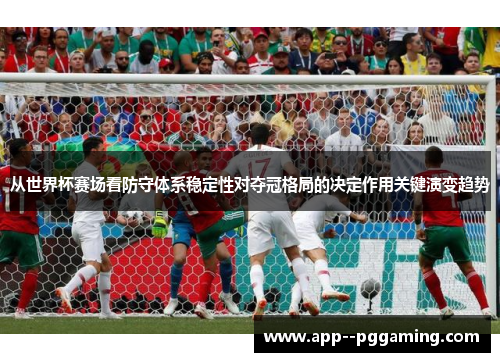 从世界杯赛场看防守体系稳定性对夺冠格局的决定作用关键演变趋势