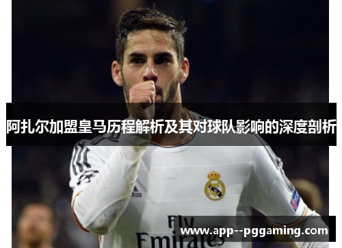阿扎尔加盟皇马历程解析及其对球队影响的深度剖析