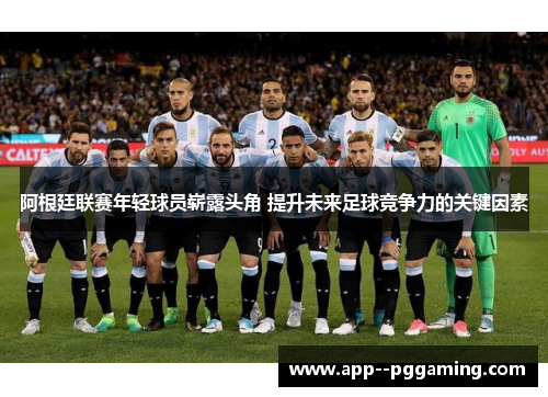 阿根廷联赛年轻球员崭露头角 提升未来足球竞争力的关键因素 阿根廷联赛年轻球员崭露头角 提升未来足球竞争力的关键因素