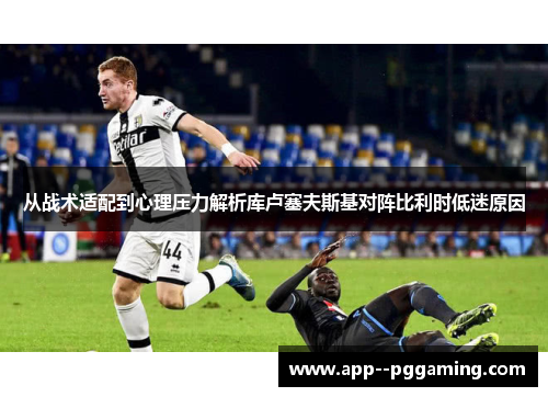 从战术适配到心理压力解析库卢塞夫斯基对阵比利时低迷原因 从战术适配到心理压力解析库卢塞夫斯基对阵比利时低迷原因