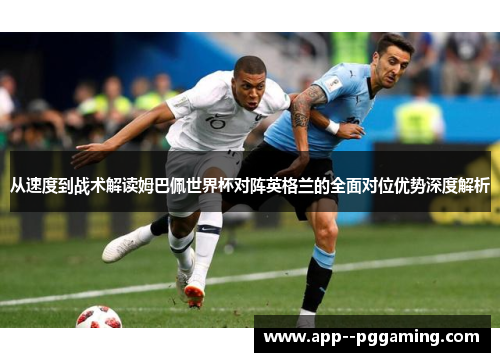 从速度到战术解读姆巴佩世界杯对阵英格兰的全面对位优势深度解析 从速度到战术解读姆巴佩世界杯对阵英格兰的全面对位优势深度解析