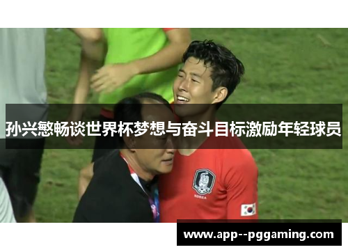 孙兴慜畅谈世界杯梦想与奋斗目标激励年轻球员 孙兴慜畅谈世界杯梦想与奋斗目标激励年轻球员