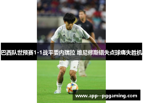 巴西队世预赛1-1战平委内瑞拉 维尼修斯错失点球痛失胜机 巴西队世预赛1-1战平委内瑞拉 维尼修斯错失点球痛失胜机