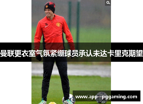 曼联更衣室气氛紧绷球员承认未达卡里克期望 曼联更衣室气氛紧绷球员承认未达卡里克期望