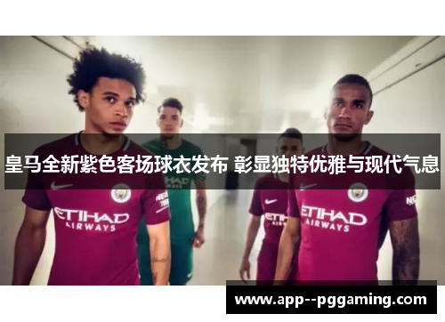 皇马全新紫色客场球衣发布 彰显独特优雅与现代气息 皇马全新紫色客场球衣发布 彰显独特优雅与现代气息