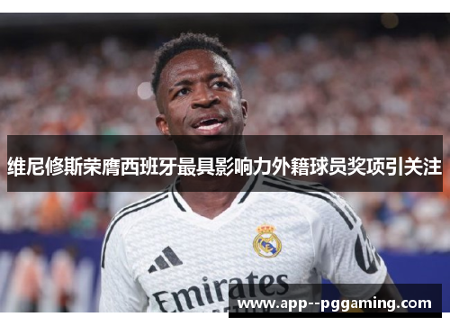 维尼修斯荣膺西班牙最具影响力外籍球员奖项引关注 维尼修斯荣膺西班牙最具影响力外籍球员奖项引关注