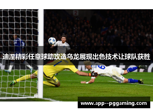 迪涅精彩任意球助攻造乌龙展现出色技术让球队获胜