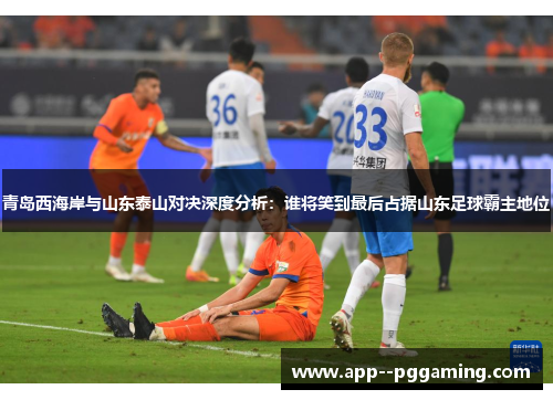 青岛西海岸与山东泰山对决深度分析：谁将笑到最后占据山东足球霸主地位