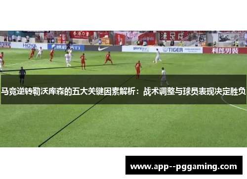 马竞逆转勒沃库森的五大关键因素解析：战术调整与球员表现决定胜负