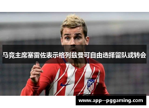 马竞主席塞雷佐表示格列兹曼可自由选择留队或转会