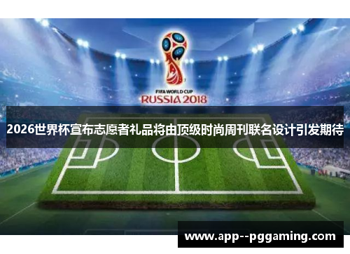 2026世界杯宣布志愿者礼品将由顶级时尚周刊联名设计引发期待