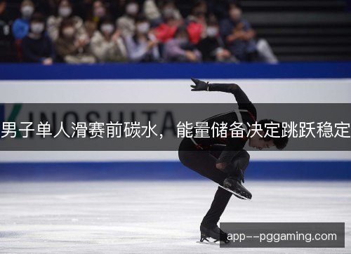 男子单人滑赛前碳水，能量储备决定跳跃稳定