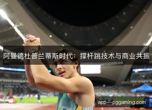 阿曼德杜普兰蒂斯时代：撑杆跳技术与商业共振